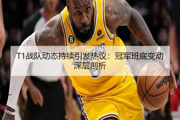 T1战队动态持续引发热议：冠军班底变动深层剖析
